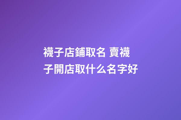 襪子店鋪取名 賣襪子開店取什么名字好-第1張-店鋪起名-玄機派